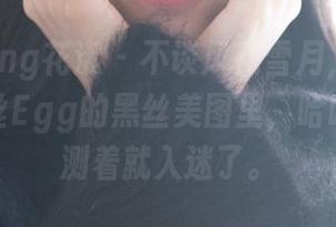 HuaYang花漾 – 不谈风花雪月，只想睡在尤妮丝Egg的黑丝美图里，哈哈，测着测着就入迷了。
