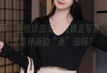 秀人网 – 金悦汐的无圣光裸足写真，啧，这是种新的“走”法吗？